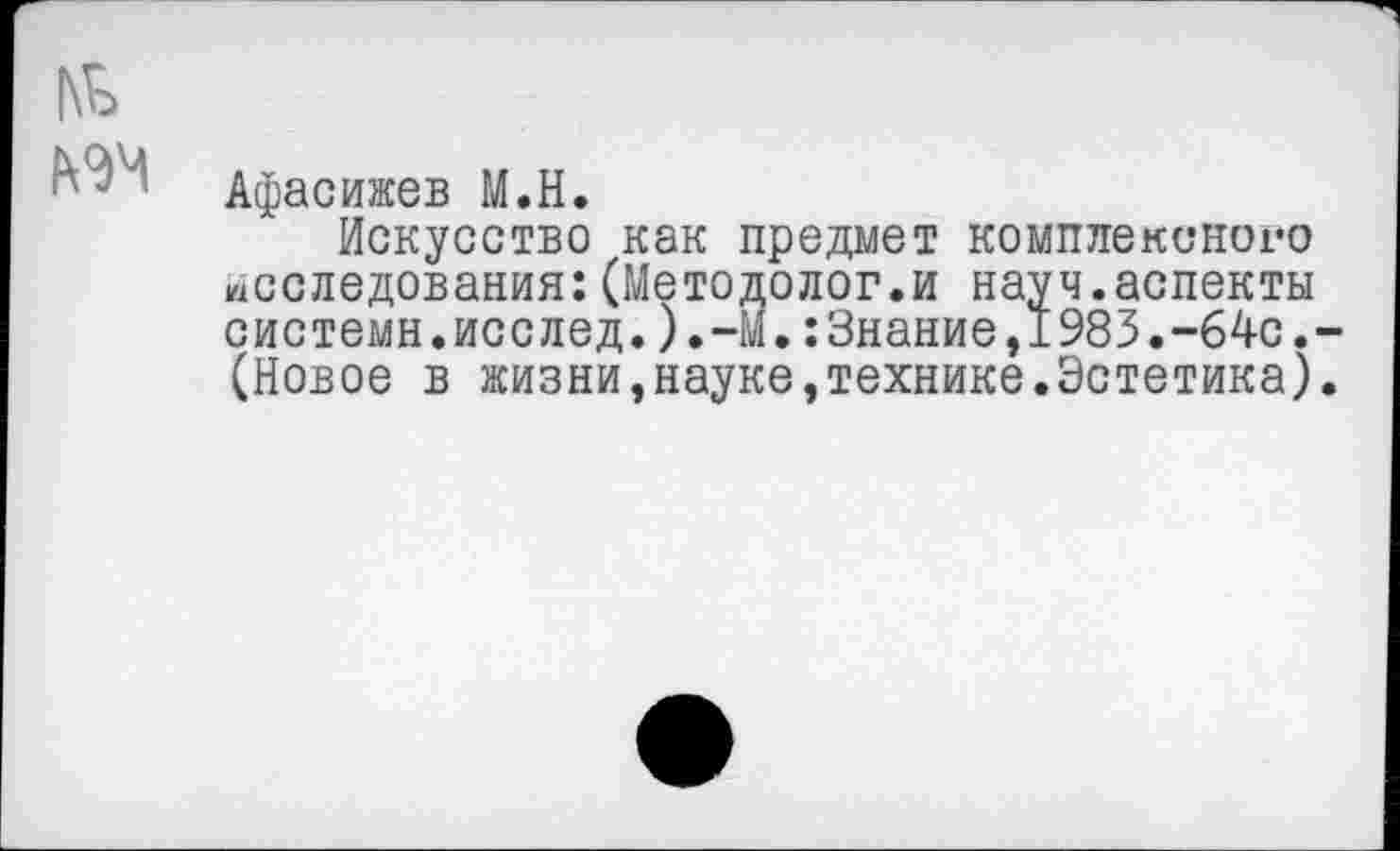 ﻿Афасижев М.Н.
Искусство как предмет комплексного исследования:(Методолог.и науч.аспекты системн.исслед.).-М.:3нание,1983.-64с. (Новое в жизни,науке,технике.Эстетика)